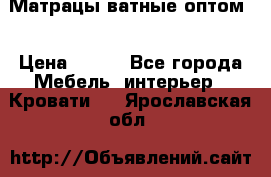 Матрацы ватные оптом. › Цена ­ 265 - Все города Мебель, интерьер » Кровати   . Ярославская обл.